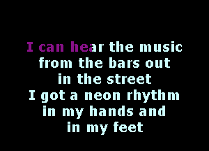 I can hear the music
from the bars out
in the street
I got a neon rhythm
in my hands and

in my feet I