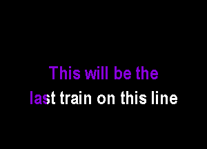 This will be the

last train on this line