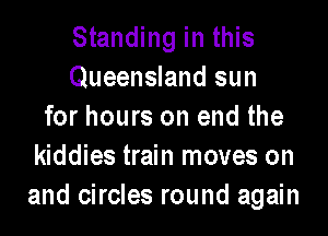 Standing in this
Queensland sun
for hours on end the

kiddies train moves on
and circles round again