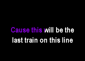 Cause this will be the

last train on this line