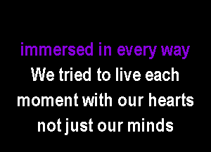 immersed in every way
We tried to live each

momentwith our hearts
notjust our minds