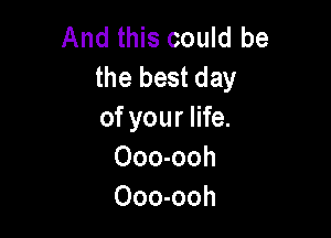 And this could be
the best day

of your life.
Ooo-ooh
Ooo-ooh