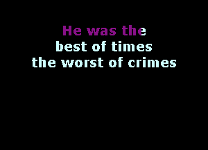 He was the
best of times
the worst of crimes