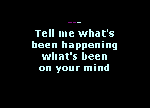 Tell me what's
been happening

what's been
on your mind