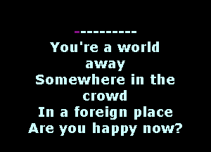 You're a world
away

Somewhere in the
crowd
In a foreign place
Are you happy now?