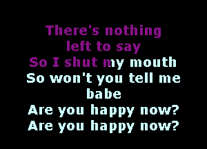 There's nothing
left to say
So I shut my mouth

So won't you tell me
babe

Are you happy now?

Are you happy now?