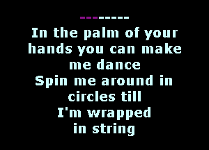 In the palm of your
hands you can make
me dance
Spin me around in
circles till
I'm wrapped
in string