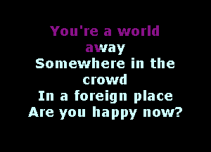 You're a world
away
Somewhere in the

crowd
In a foreign place
Are you happy now?