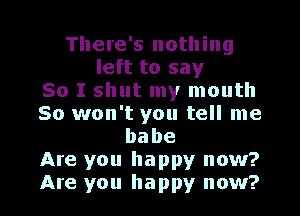 There's nothing
left to say
So I shut my mouth

So won't you tell me
babe

Are you happy now?

Are you happy now?