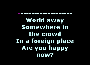 World away
Somewhere in
the crowd
In a foreign place
Are you happy

now? I