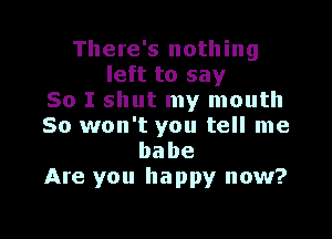 There's nothing
left to say
So I shut my mouth

So won't you tell me
babe
Are you happy now?