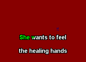 She wants to feel

the healing hands