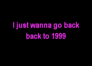 ljust wanna go back

back to 1999