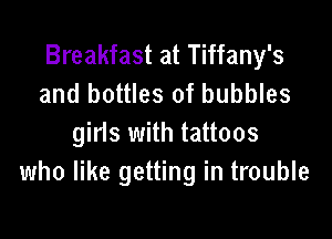 Breakfast at Tiffany's
and bottles of bubbles

girls with tattoos
who like getting in trouble