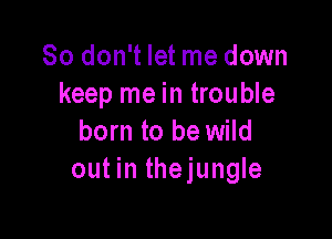 So don't let me down
keep me in trouble

born to be wild
out in thejungle