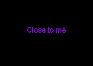 Close to me