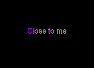 Close to me