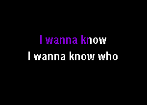 lwanna know

lwanna know who