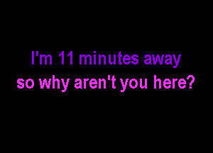 I'm 11 minutes away

so why aren't you here?