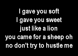 I gave you soft
I gave you sweet

just like a lion
you came for a sheep oh
no don't try to hustle me