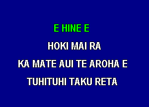 E HINE E
HOKI MAI RA

KA MATE AUI TE AROHA E
TUHITUHI TAKU RETA