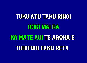 TUKU ATU TAKU RINGI
HOKI MAI RA
KR MATE AUI TE AROHA E
TUHITUHI TAKU RETA