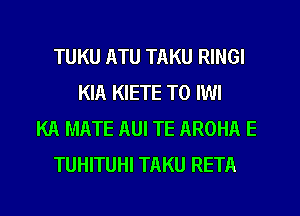 TUKU ATU TAKU RINGI
KIA KIETE T0 IWI
KR MATE AUI TE AROHA E
TUHITUHI TAKU RETA