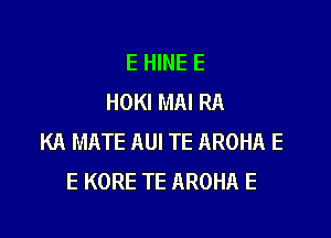 E HINE E
HOKI MAI RA

KA MATE AUI TE AROHA E
E KORE TE AROHA E