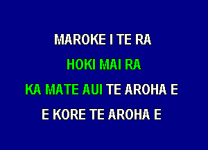 MAROKE I TE RA
HOKI MAI RA

KA MATE AUI TE AROHA E
E KORE TE AROHA E