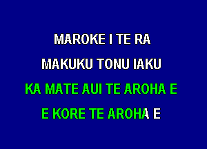 MAROKE I TE RA
MAKUKU TONU IAKU
KA MATE AUI TE AROHA E
E KORE TE AROHA E