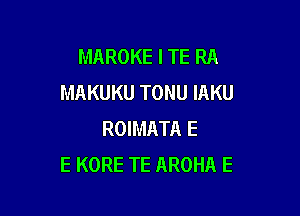 MAROKE l TE RA
MAKUKU TONU IAKU

ROIMATA E
E KORE TE AROHA E