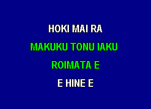 HOKI MAI RA
MAKUKU TONU IAKU

ROIMATA E
E HINE E