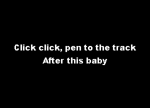 Click click, pen to the track

After this baby