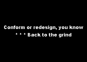Conform or redesign, you know

Back to the grind