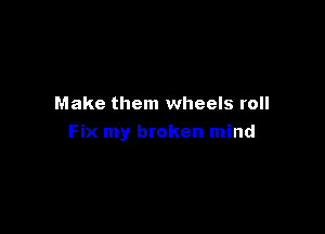 Make them wheels roll

Fix my broken mind