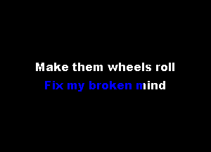 Make them wheels roll

Fix my broken mind