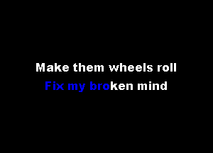 Make them wheels roll

Fix my broken mind