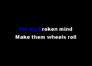 Fix my broken mind

Make them wheels roll