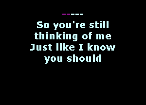 So you're still
thinking of me
Just like I know

you should