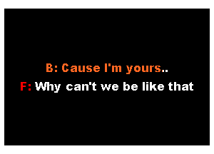 Bi Cause I'm yours..

Why can't we be like that