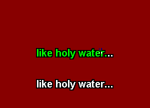 like holy water...

like holy water...