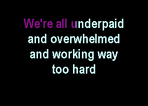 We're all underpaid
and ovenNhelmed

and working way
too hard