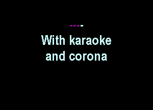 With karaoke

and corona