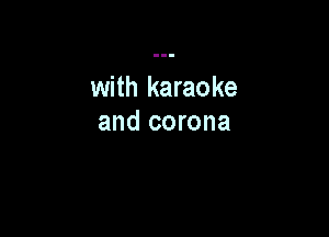 with karaoke

and corona
