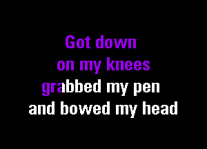 Got down
on my knees

grabbed my pen
and bowed my head