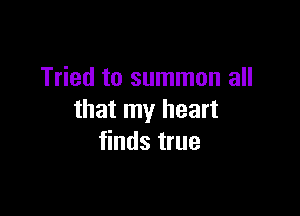 Tried to summon all

that my heart
finds true