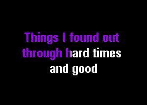 Things I found out

through hard times
and good