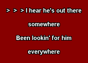 I hear he's out there
somewhere

Been lookin' for him

everywhere