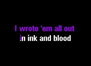 I wrote 'em all out

in ink and blood