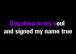 Dug deep in my soul

and signed my name true